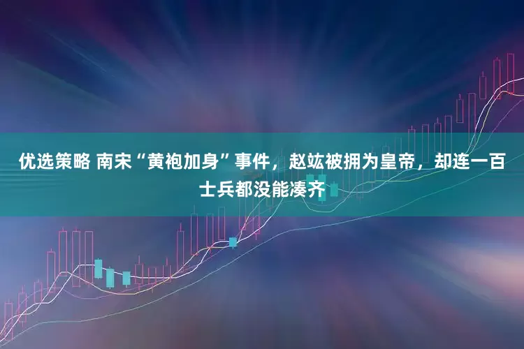 优选策略 南宋“黄袍加身”事件，赵竑被拥为皇帝，却连一百士兵都没能凑齐