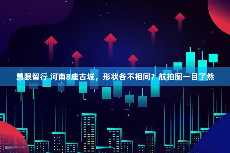 慧眼智行 河南8座古城，形状各不相同？航拍图一目了然
