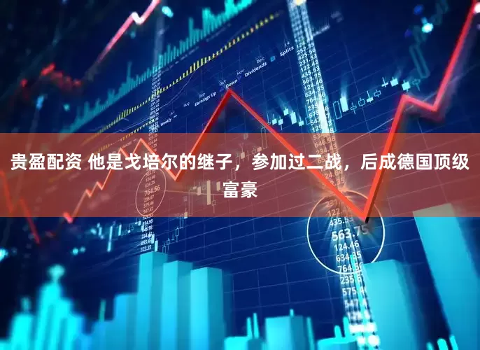 贵盈配资 他是戈培尔的继子，参加过二战，后成德国顶级富豪