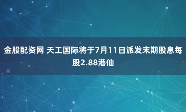 金股配资网 天工国际将于7月11日派发末期股息每股2.88港仙