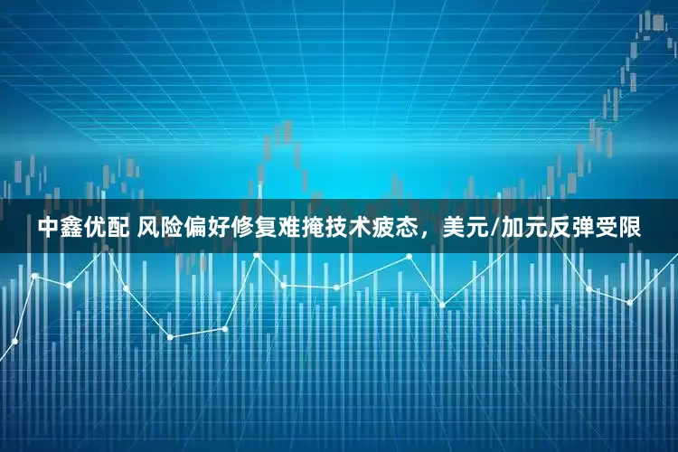 中鑫优配 风险偏好修复难掩技术疲态，美元/加元反弹受限