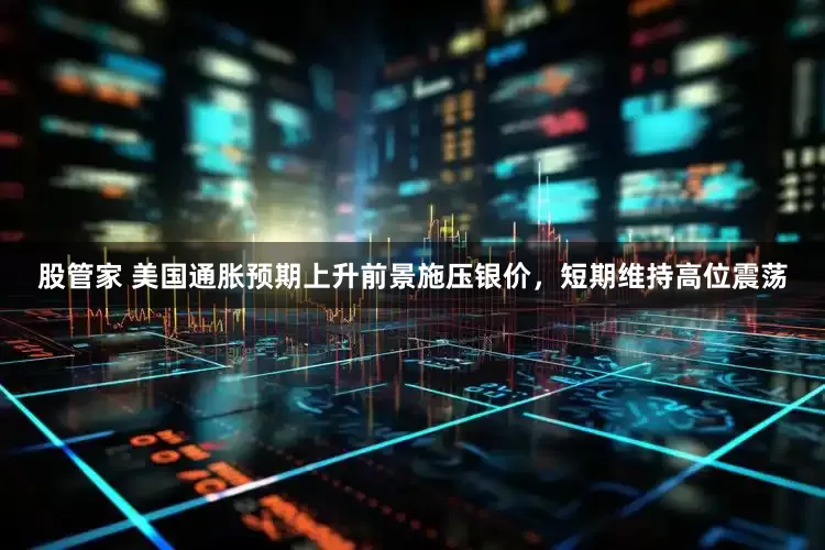 股管家 美国通胀预期上升前景施压银价，短期维持高位震荡