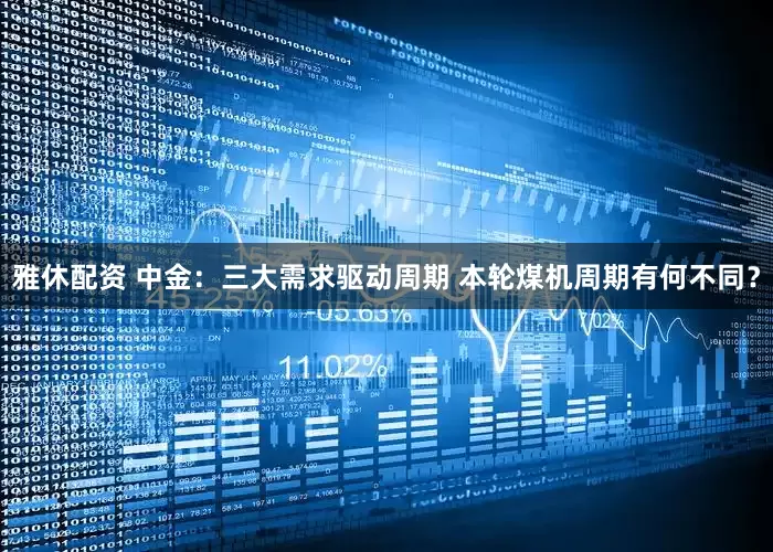 雅休配资 中金：三大需求驱动周期 本轮煤机周期有何不同？