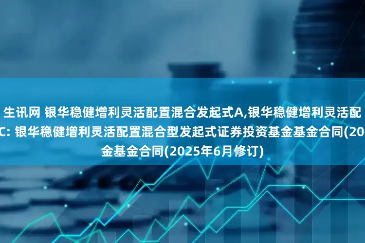 生讯网 银华稳健增利灵活配置混合发起式A,银华稳健增利灵活配置混合发起式C: 银华稳健增利灵活配置混合型发起式证券投资基金基金合同(2025年6月修订)