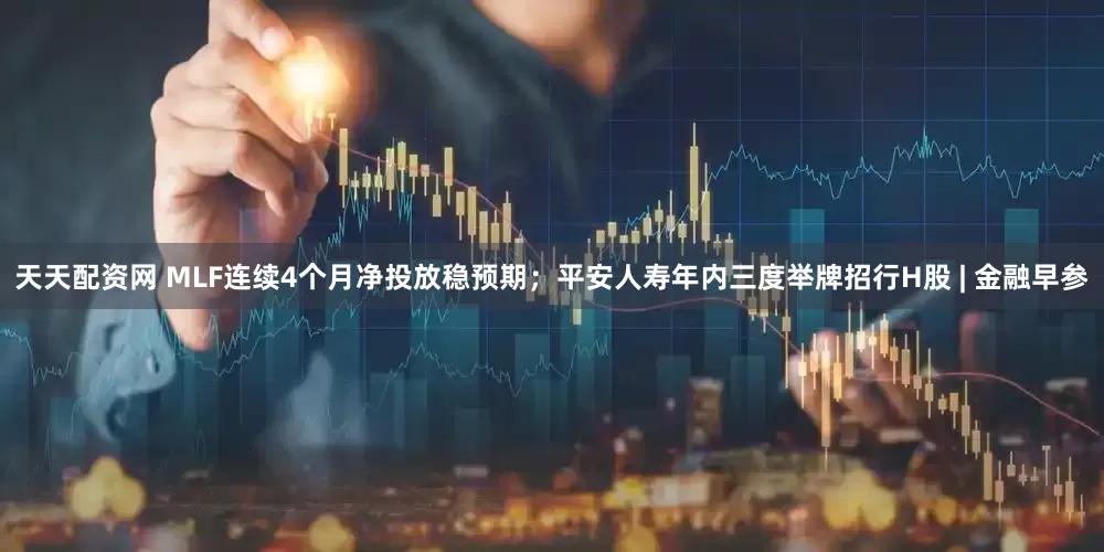 天天配资网 MLF连续4个月净投放稳预期；平安人寿年内三度举牌招行H股 | 金融早参