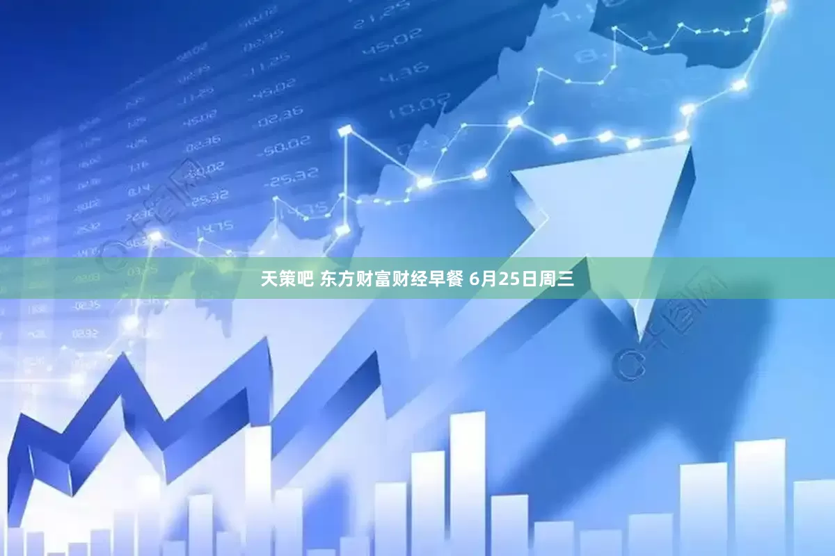 天策吧 东方财富财经早餐 6月25日周三