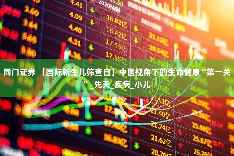 同门证券 【国际新生儿筛查日】中医视角下的生命健康“第一关”_先天_疾病_小儿