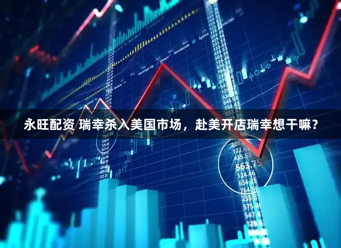 永旺配资 瑞幸杀入美国市场，赴美开店瑞幸想干嘛？