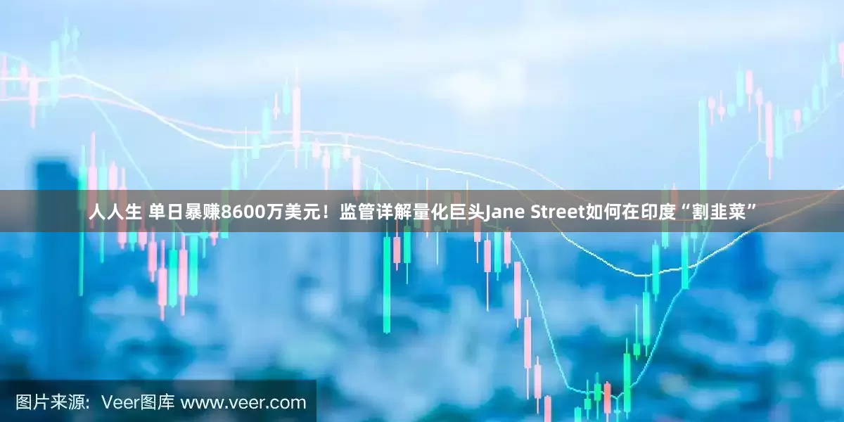 人人生 单日暴赚8600万美元！监管详解量化巨头Jane Street如何在印度“割韭菜”