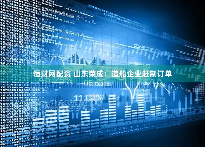 恒财网配资 山东荣成：造船企业赶制订单