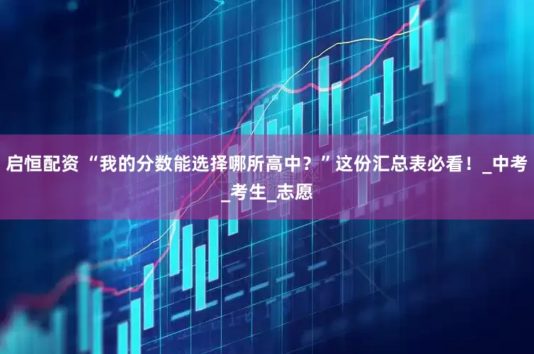 启恒配资 “我的分数能选择哪所高中？”这份汇总表必看！_中考_考生_志愿