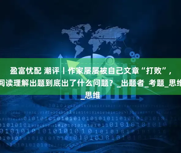 盈富忧配 潮评丨作家屡屡被自己文章“打败”，阅读理解出题到底出了什么问题？_出题者_考题_思维