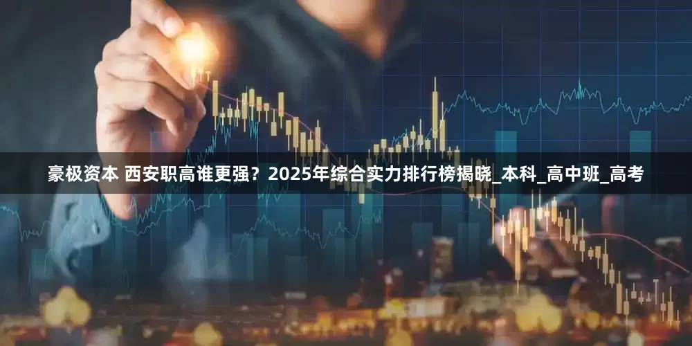 豪极资本 西安职高谁更强？2025年综合实力排行榜揭晓_本科_高中班_高考