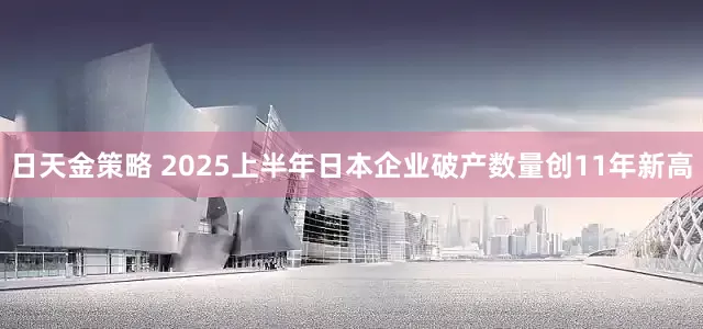日天金策略 2025上半年日本企业破产数量创11年新高