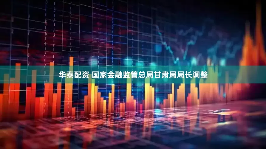 华泰配资 国家金融监管总局甘肃局局长调整