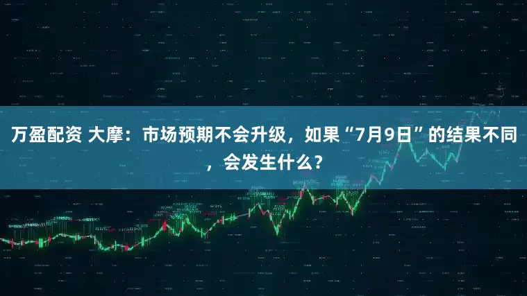 万盈配资 大摩：市场预期不会升级，如果“7月9日”的结果不同，会发生什么？