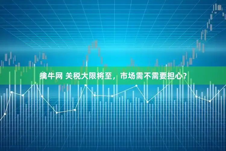 擒牛网 关税大限将至，市场需不需要担心？