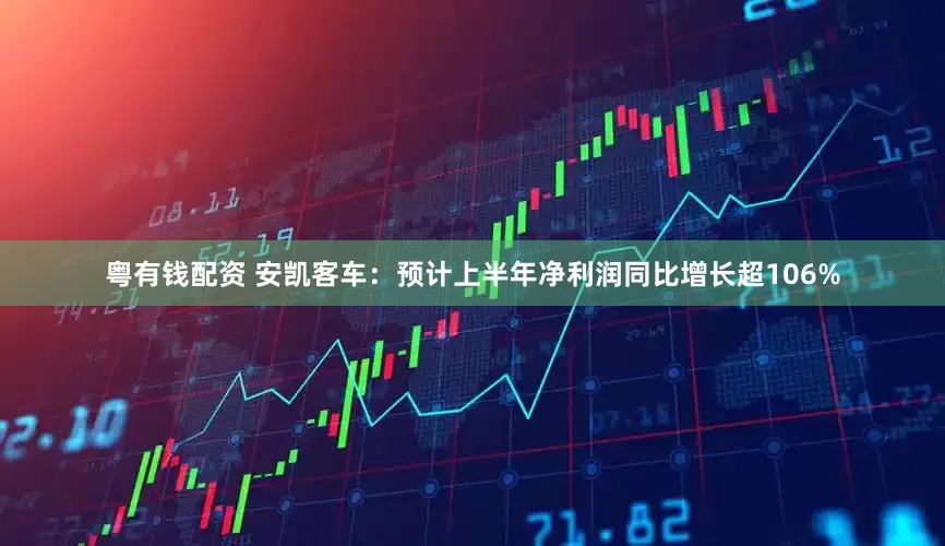 粤有钱配资 安凯客车：预计上半年净利润同比增长超106%
