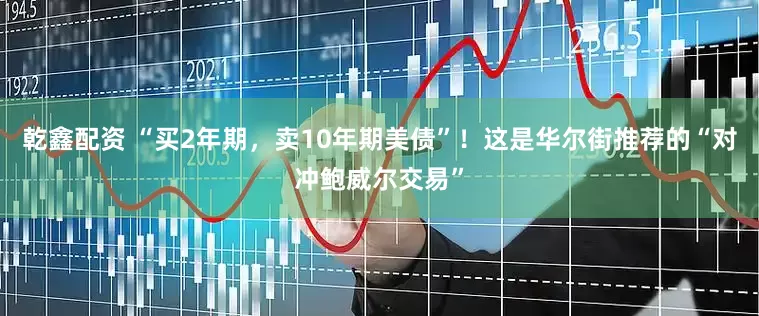 乾鑫配资 “买2年期，卖10年期美债”！这是华尔街推荐的“对冲鲍威尔交易”