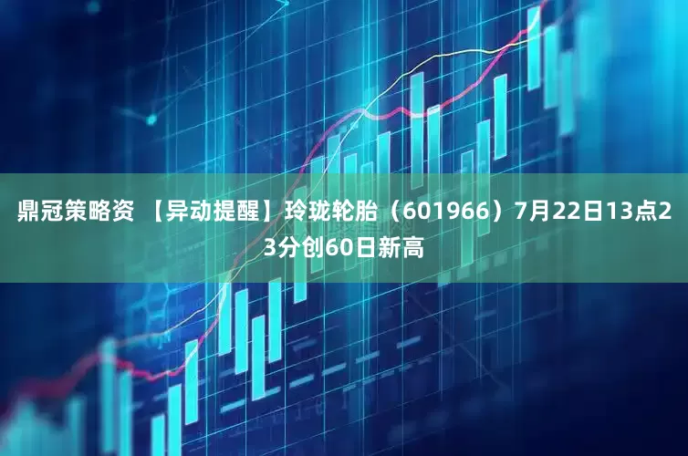 鼎冠策略资 【异动提醒】玲珑轮胎（601966）7月22日13点23分创60日新高