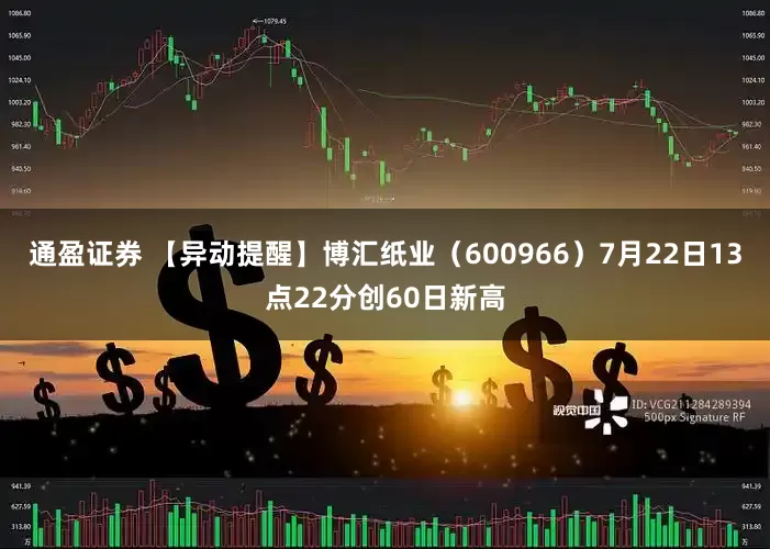 通盈证券 【异动提醒】博汇纸业（600966）7月22日13点22分创60日新高