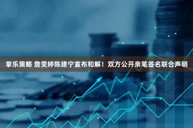 掌乐策略 詹雯婷陈建宁宣布和解！双方公开亲笔签名联合声明