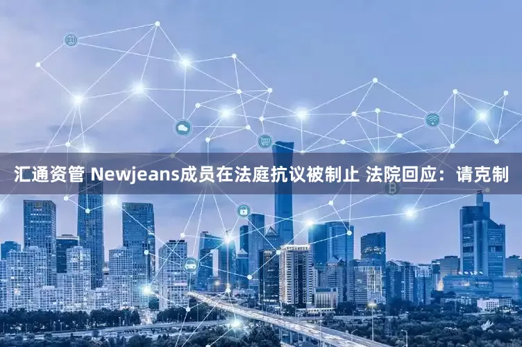 汇通资管 Newjeans成员在法庭抗议被制止 法院回应：请克制
