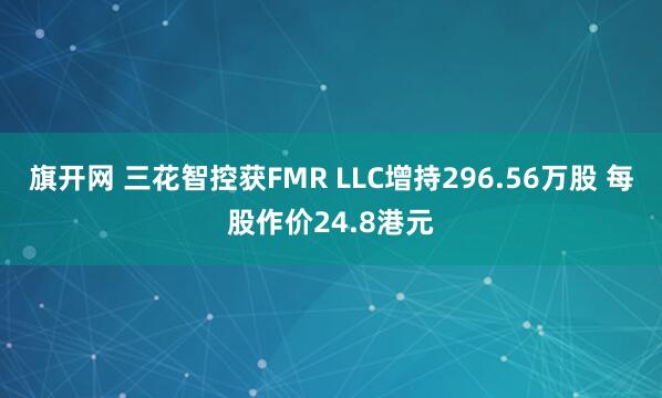 旗开网 三花智控获FMR LLC增持296.56万股 每股作价24.8港元