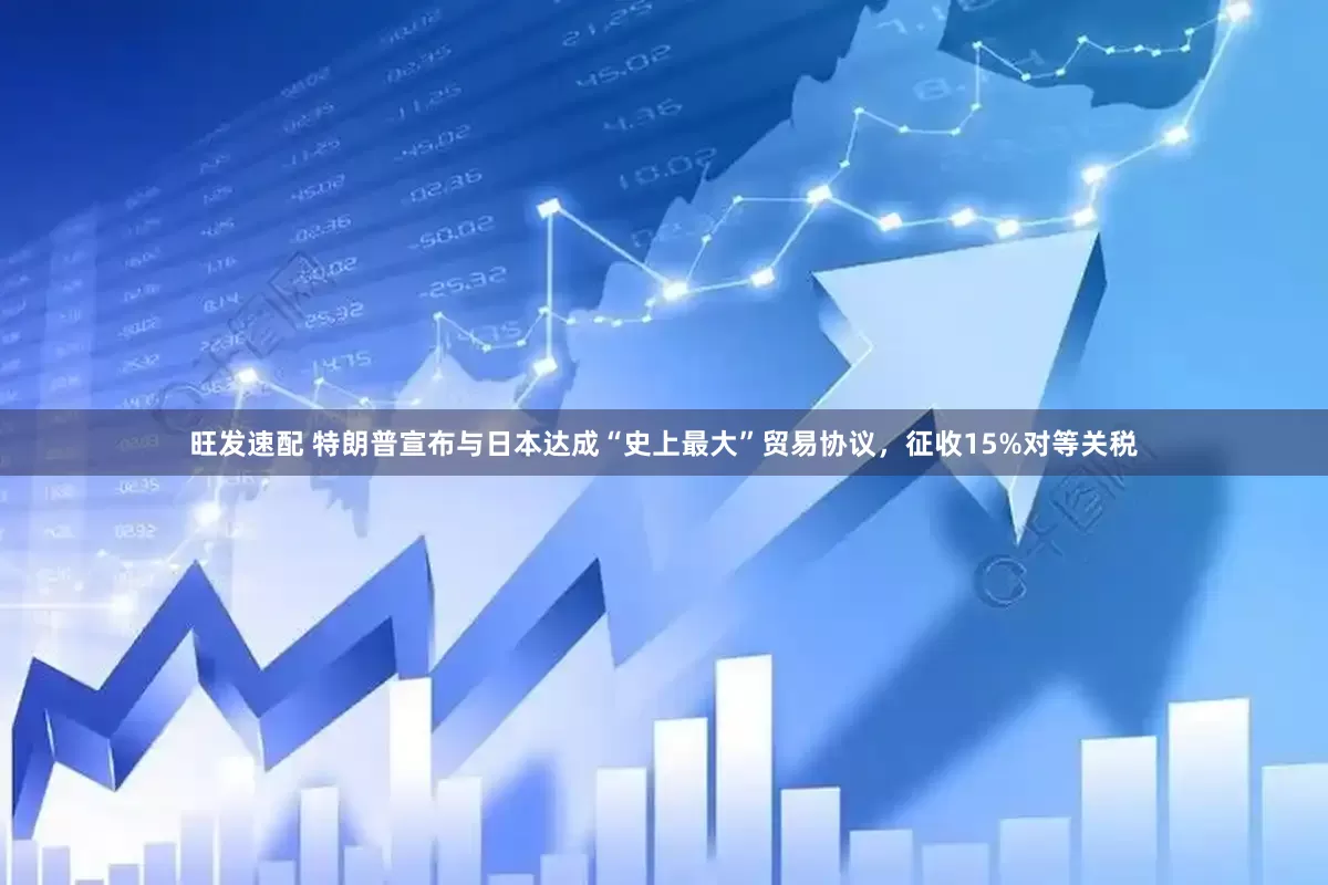 旺发速配 特朗普宣布与日本达成“史上最大”贸易协议，征收15%对等关税