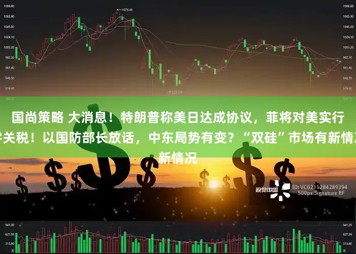 国尚策略 大消息！特朗普称美日达成协议，菲将对美实行零关税！以国防部长放话，中东局势有变？“双硅”市场有新情况