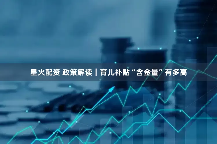 星火配资 政策解读｜育儿补贴“含金量”有多高