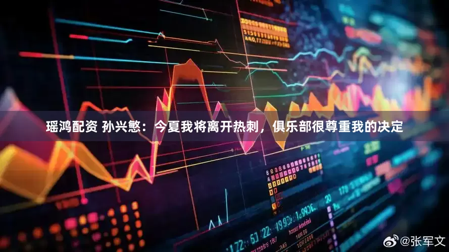 瑶鸿配资 孙兴慜：今夏我将离开热刺，俱乐部很尊重我的决定
