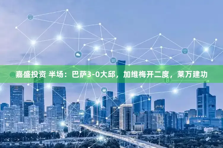 嘉盛投资 半场：巴萨3-0大邱，加维梅开二度，莱万建功