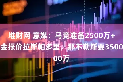 堆财网 意媒：马竞准备2500万+奖金报价拉斯帕多里，那不勒斯要3500万