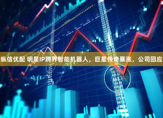 纵信优配 明星IP跨界智能机器人，巨星传奇暴涨，公司回应