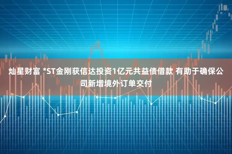 灿星财富 *ST金刚获信达投资1亿元共益债借款 有助于确保公司新增境外订单交付