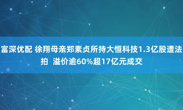 富深优配 徐翔母亲郑素贞所持大恒科技1.3亿股遭法拍  溢价逾60%超17亿元成交