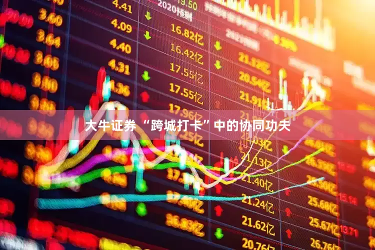 大牛证券 “跨城打卡”中的协同功夫
