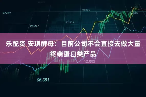 乐配资 安琪酵母：目前公司不会直接去做大量终端蛋白类产品