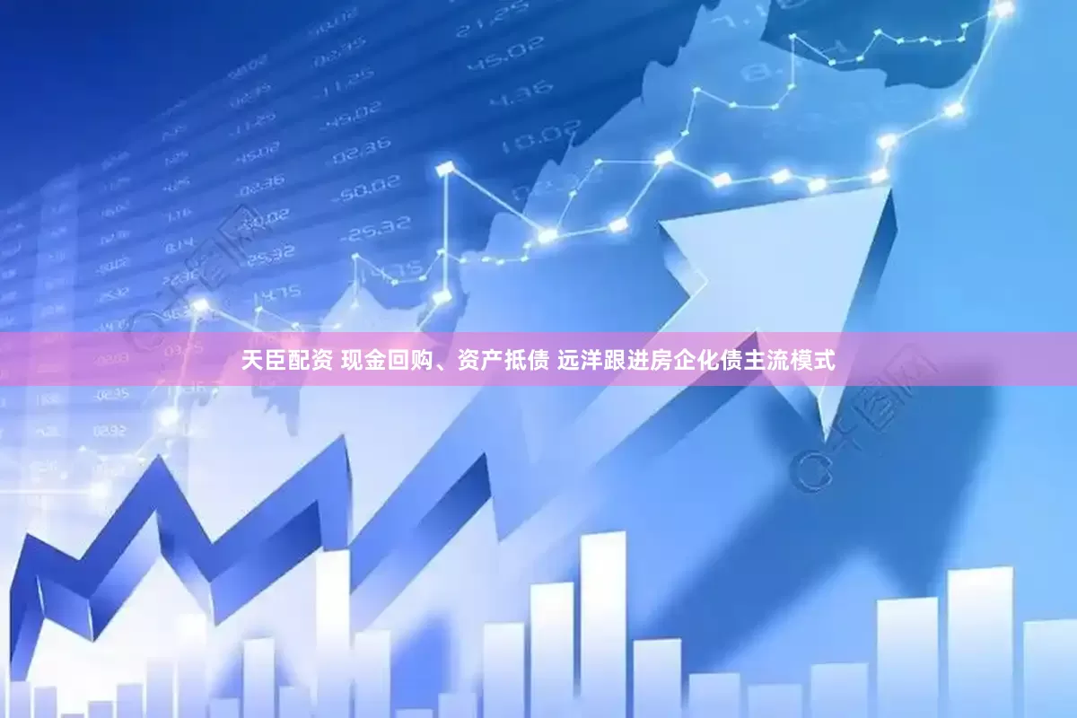 天臣配资 现金回购、资产抵债 远洋跟进房企化债主流模式