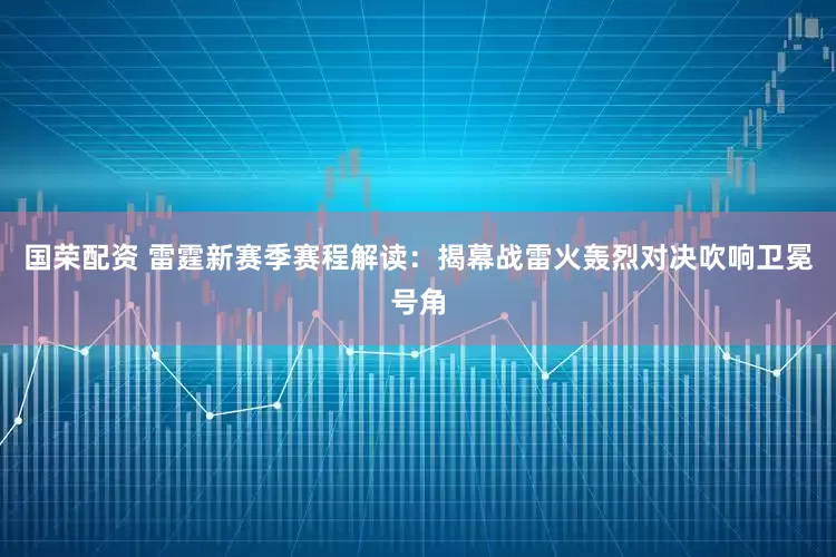 国荣配资 雷霆新赛季赛程解读：揭幕战雷火轰烈对决吹响卫冕号角