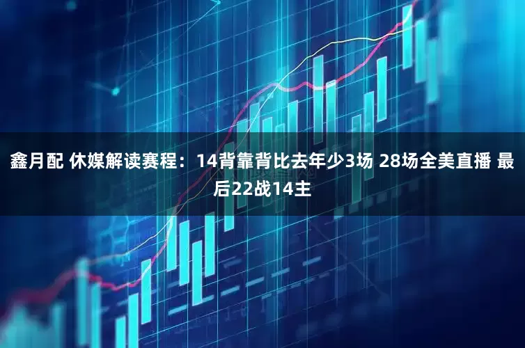 鑫月配 休媒解读赛程：14背靠背比去年少3场 28场全美直播 最后22战14主