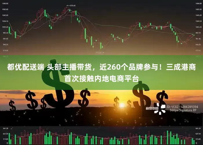 都优配送端 头部主播带货，近260个品牌参与！三成港商首次接触内地电商平台