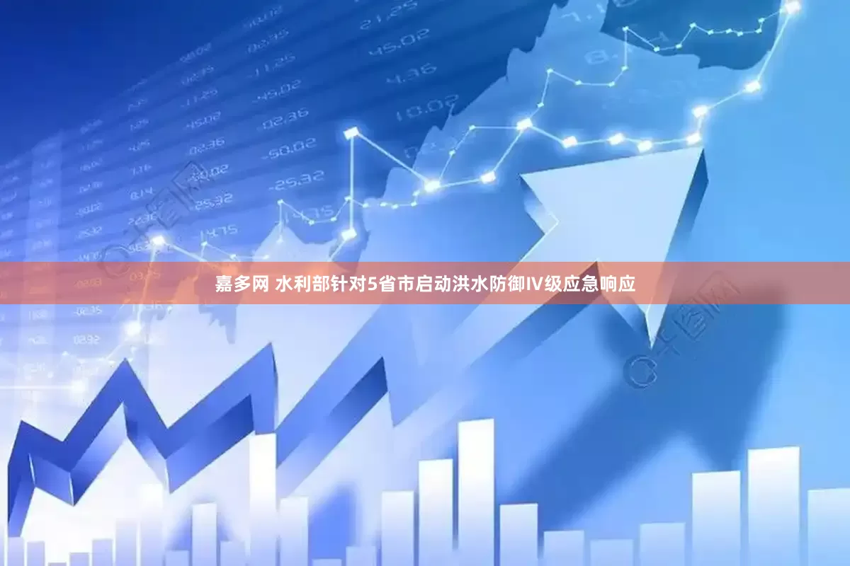 嘉多网 水利部针对5省市启动洪水防御Ⅳ级应急响应