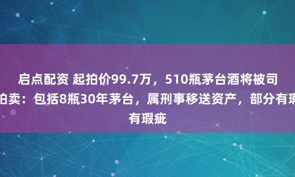 启点配资 起拍价99.7万，510瓶茅台酒将被司法拍卖：包括8瓶30年茅台，属刑事移送资产，部分有瑕疵