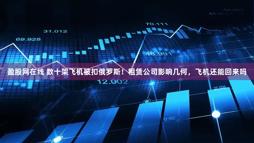 盈股网在线 数十架飞机被扣俄罗斯！租赁公司影响几何，飞机还能回来吗