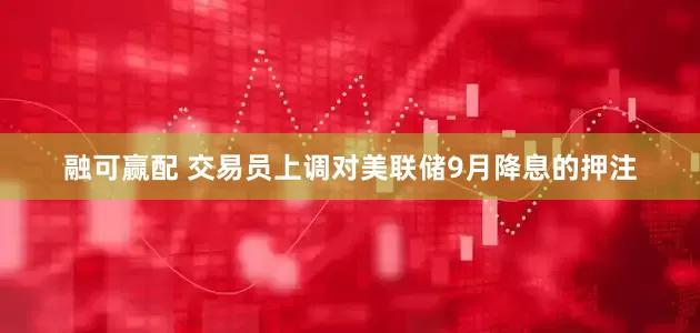 融可赢配 交易员上调对美联储9月降息的押注