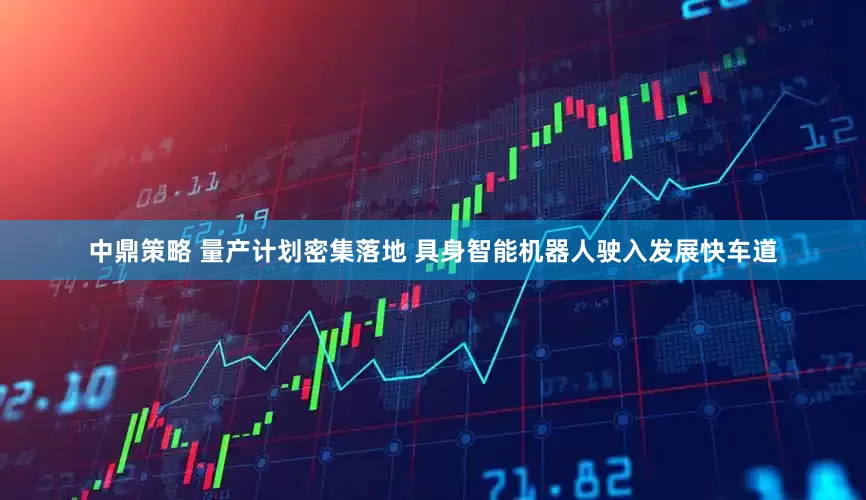 中鼎策略 量产计划密集落地 具身智能机器人驶入发展快车道