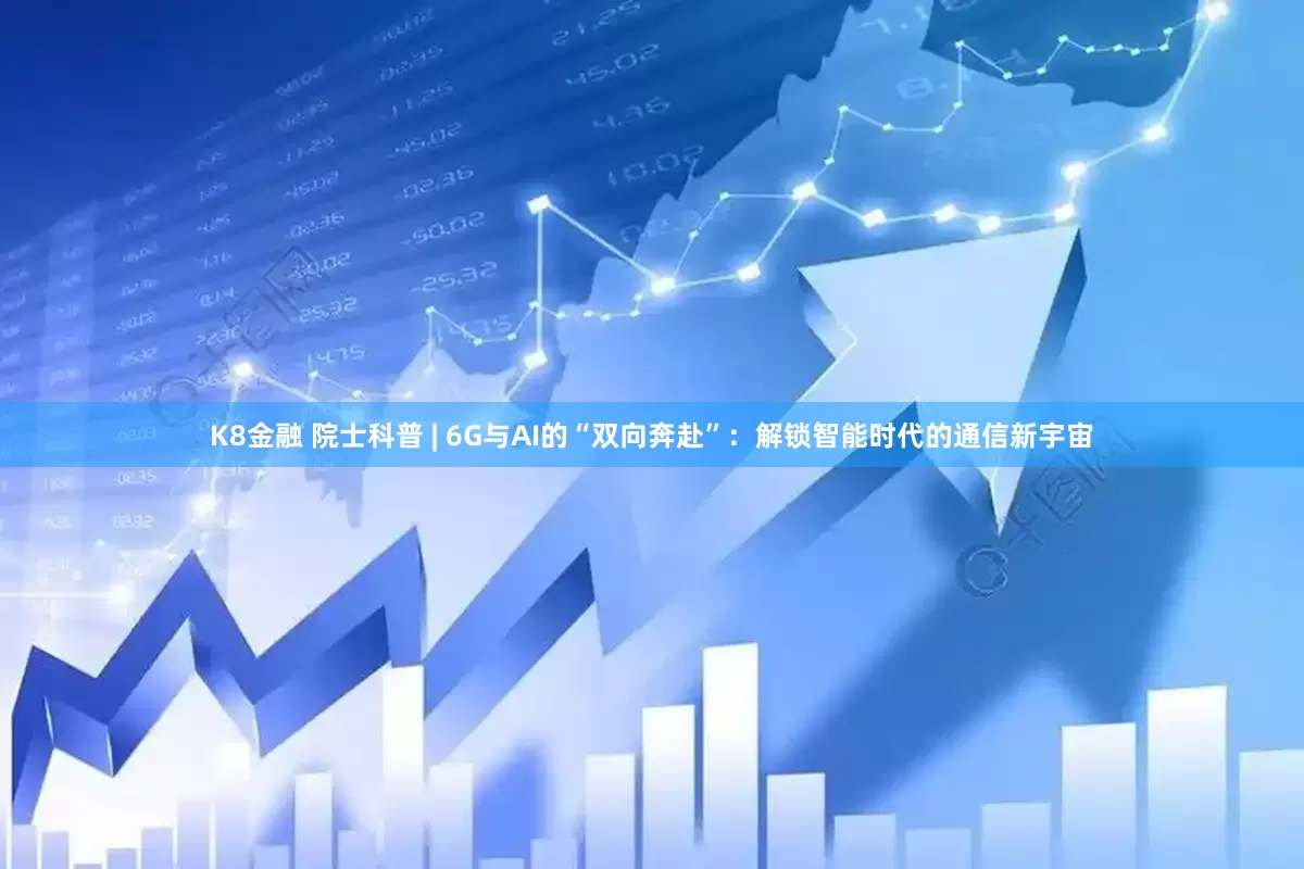 K8金融 院士科普 | 6G与AI的“双向奔赴”：解锁智能时代的通信新宇宙