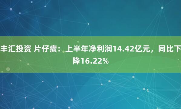 丰汇投资 片仔癀：上半年净利润14.42亿元，同比下降16.22%